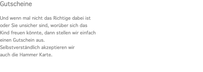 Gutscheine Und wenn mal nicht das Richtige dabei ist oder Sie unsicher sind, worüber sich das  Kind freuen könnte, dann stellen wir einfach  einen Gutschein aus.  Selbstverständlich akzeptieren wir  auch die Hammer Karte. 