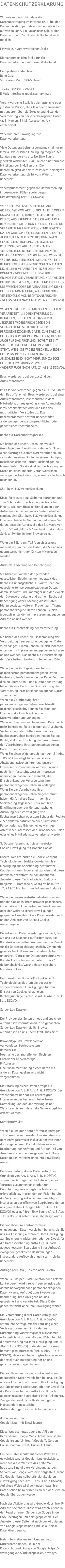 Datenschutzerklärung  Wir weisen darauf hin, dass die Datenübertragung im Internet (z. B. bei der Kommunikation per E-Mail) Sicherheitslücken aufweisen kann. Ein lückenloser Schutz der Daten vor dem Zugriff durch Dritte ist nicht möglich. Hinweis zur verantwortlichen Stelle Die verantwortliche Stelle für die Datenverarbeitung auf dieser Website ist: Die Spielzeugkiste Hamm René Golz Südstrasse 24 | 59065 Hamm Telefon: 02381 – 26614 E-Mail: info@spielzeugkiste-hamm.de Verantwortliche Stelle ist die natürliche oder juristische Person, die allein oder gemeinsam mit anderen über die Zwecke und Mittel der Verarbeitung von personenbezogenen Daten (z. B. Namen, E-Mail-Adressen o. Ä.) entscheidet. Widerruf Ihrer Einwilligung zur Datenverarbeitung Viele Datenverarbeitungsvorgänge sind nur mit Ihrer ausdrücklichen Einwilligung möglich. Sie können eine bereits erteilte Einwilligung jederzeit widerrufen. Dazu reicht eine formlose Mitteilung per E-Mail an uns. Die Rechtmäßigkeit der bis zum Widerruf erfolgten Datenverarbeitung bleibt vom Widerruf unberührt. Widerspruchsrecht gegen die Datenerhebung in besonderen Fällen sowie gegen Direktwerbung (Art. 21 DSGVO) WENN DIE DATENVERARBEITUNG AUF GRUNDLAGE VON ART. 6 ABS. 1 LIT. E ODER F DSGVO ERFOLGT, HABEN SIE JEDERZEIT DAS RECHT, AUS GRÜNDEN, DIE SICH AUS IHRER BESONDEREN SITUATION ERGEBEN, GEGEN DIE VERARBEITUNG IHRER PERSONENBEZOGENEN DATEN WIDERSPRUCH EINZULEGEN; DIES GILT AUCH FÜR EIN AUF DIESE BESTIMMUNGEN GESTÜTZTES PROFILING. DIE JEWEILIGE RECHTSGRUNDLAGE, AUF DENEN EINE VERARBEITUNG BERUHT, ENTNEHMEN SIE DIESER DATENSCHUTZERKLÄRUNG. WENN SIE WIDERSPRUCH EINLEGEN, WERDEN WIR IHRE BETROFFENEN PERSONENBEZOGENEN DATEN NICHT MEHR VERARBEITEN, ES SEI DENN, WIR KÖNNEN ZWINGENDE SCHUTZWÜRDIGE GRÜNDE FÜR DIE VERARBEITUNG NACHWEISEN, DIE IHRE INTERESSEN, RECHTE UND FREIHEITEN ÜBERWIEGEN ODER DIE VERARBEITUNG DIENT DER GELTENDMACHUNG, AUSÜBUNG ODER VERTEIDIGUNG VON RECHTSANSPRÜCHEN (WIDERSPRUCH NACH ART. 21 ABS. 1 DSGVO). WERDEN IHRE PERSONENBEZOGENEN DATEN VERARBEITET, UM DIREKTWERBUNG ZU BETREIBEN, SO HABEN SIE DAS RECHT, JEDERZEIT WIDERSPRUCH GEGEN DIE VERARBEITUNG SIE BETREFFENDER PERSONENBEZOGENER DATEN ZUM ZWECKE DERARTIGER WERBUNG EINZULEGEN; DIES GILT AUCH FÜR DAS PROFILING, SOWEIT ES MIT SOLCHER DIREKTWERBUNG IN VERBINDUNG STEHT. WENN SIE WIDERSPRECHEN, WERDEN IHRE PERSONENBEZOGENEN DATEN ANSCHLIESSEND NICHT MEHR ZUM ZWECKE DER DIREKTWERBUNG VERWENDET (WIDERSPRUCH NACH ART. 21 ABS. 2 DSGVO). Beschwerderecht bei der zuständigen Aufsichtsbehörde Im Falle von Verstößen gegen die DSGVO steht den Betroffenen ein Beschwerderecht bei einer Aufsichtsbehörde, insbesondere in dem Mitgliedstaat ihres gewöhnlichen Aufenthalts, ihres Arbeitsplatzes oder des Orts des mutmaßlichen Verstoßes zu. Das Beschwerderecht besteht unbeschadet anderweitiger verwaltungsrechtlicher oder gerichtlicher Rechtsbehelfe. Recht auf Datenübertragbarkeit Sie haben das Recht, Daten, die wir auf Grundlage Ihrer Einwilligung oder in Erfüllung eines Vertrags automatisiert verarbeiten, an sich oder an einen Dritten in einem gängigen, maschinenlesbaren Format aushändigen zu lassen. Sofern Sie die direkte Übertragung der Daten an einen anderen Verantwortlichen verlangen, erfolgt dies nur, soweit es technisch machbar ist. SSL- bzw. TLS-Verschlüsselung Diese Seite nutzt aus Sicherheitsgründen und zum Schutz der Übertragung vertraulicher Inhalte, wie zum Beispiel Bestellungen oder Anfragen, die Sie an uns als Seitenbetreiber senden, eine SSL- bzw. TLS-Verschlüsselung. Eine verschlüsselte Verbindung erkennen Sie daran, dass die Adresszeile des Browsers von „http://“ auf „https://“ wechselt und an dem Schloss-Symbol in Ihrer Browserzeile. Wenn die SSL- bzw. TLS-Verschlüsselung aktiviert ist, können die Daten, die Sie an uns übermitteln, nicht von Dritten mitgelesen werden. Auskunft, Löschung und Berichtigung Sie haben im Rahmen der geltenden gesetzlichen Bestimmungen jederzeit das Recht auf unentgeltliche Auskunft über Ihre gespeicherten personenbezogenen Daten, deren Herkunft und Empfänger und den Zweck der Datenverarbeitung und ggf. ein Recht auf Berichtigung oder Löschung dieser Daten. Hierzu sowie zu weiteren Fragen zum Thema personenbezogene Daten können Sie sich jederzeit unter der im Impressum angegebenen Adresse an uns wenden. Recht auf Einschränkung der Verarbeitung Sie haben das Recht, die Einschränkung der Verarbeitung Ihrer personenbezogenen Daten zu verlangen. Hierzu können Sie sich jederzeit unter der im Impressum angegebenen Adresse an uns wenden. Das Recht auf Einschränkung der Verarbeitung besteht in folgenden Fällen: Wenn Sie die Richtigkeit Ihrer bei uns gespeicherten personenbezogenen Daten bestreiten, benötigen wir in der Regel Zeit, um dies zu überprüfen. Für die Dauer der Prüfung haben Sie das Recht, die Einschränkung der Verarbeitung Ihrer personenbezogenen Daten zu verlangen. Wenn die Verarbeitung Ihrer personenbezogenen Daten unrechtmäßig geschah/geschieht, können Sie statt der Löschung die Einschränkung der Datenverarbeitung verlangen. Wenn wir Ihre personenbezogenen Daten nicht mehr benötigen, Sie sie jedoch zur Ausübung, Verteidigung oder Geltendmachung von Rechtsansprüchen benötigen, haben Sie das Recht, statt der Löschung die Einschränkung der Verarbeitung Ihrer personenbezogenen Daten zu verlangen. Wenn Sie einen Widerspruch nach Art. 21 Abs. 1 DSGVO eingelegt haben, muss eine Abwägung zwischen Ihren und unseren Interessen vorgenommen werden. Solange noch nicht feststeht, wessen Interessen überwiegen, haben Sie das Recht, die Einschränkung der Verarbeitung Ihrer personenbezogenen Daten zu verlangen. Wenn Sie die Verarbeitung Ihrer personenbezogenen Daten eingeschränkt haben, dürfen diese Daten – von ihrer Speicherung abgesehen – nur mit Ihrer Einwilligung oder zur Geltendmachung, Ausübung oder Verteidigung von Rechtsansprüchen oder zum Schutz der Rechte einer anderen natürlichen oder juristischen Person oder aus Gründen eines wichtigen öffentlichen Interesses der Europäischen Union oder eines Mitgliedstaats verarbeitet werden. 3. Datenerfassung auf dieser Website Cookie-Einwilligung mit Borlabs Cookie Unsere Website nutzt die Cookie-Consent-Technologie von Borlabs Cookie, um Ihre Einwilligung zur Speicherung bestimmter Cookies in Ihrem Browser einzuholen und diese datenschutzkonform zu dokumentieren. Anbieter dieser Technologie ist Borlabs – Benjamin A. Bornschein, Georg-Wilhelm-Str. 17, 21107 Hamburg (im Folgenden Borlabs). Wenn Sie unsere Website betreten, wird ein Borlabs-Cookie in Ihrem Browser gespeichert, in dem die von Ihnen erteilten Einwilligungen oder der Widerruf dieser Einwilligungen gespeichert werden. Diese Daten werden nicht an den Anbieter von Borlabs Cookie weitergegeben. Die erfassten Daten werden gespeichert, bis Sie uns zur Löschung auffordern bzw. das Borlabs-Cookie selbst löschen oder der Zweck für die Datenspeicherung entfällt. Zwingende gesetzliche Aufbewahrungsfristen bleiben unberührt. Details zur Datenverarbeitung von Borlabs Cookie finden Sie unter https://de.borlabs.io/kb/welche-daten-speichert-borlabs-cookie/ Der Einsatz der Borlabs-Cookie-Consent-Technologie erfolgt, um die gesetzlich vorgeschriebenen Einwilligungen für den Einsatz von Cookies einzuholen. Rechtsgrundlage hierfür ist Art. 6 Abs. 1 S. 1 lit. c DSGVO. Server-Log-Dateien Der Provider der Seiten erhebt und speichert automatisch Informationen in so genannten Server-Log-Dateien, die Ihr Browser automatisch an uns übermittelt. Dies sind: Browsertyp und Browserversion verwendetes Betriebssystem Referrer URL Hostname des zugreifenden Rechners Uhrzeit der Serveranfrage IP-Adresse Eine Zusammenführung dieser Daten mit anderen Datenquellen wird nicht vorgenommen. Die Erfassung dieser Daten erfolgt auf Grundlage von Art. 6 Abs. 1 lit. f DSGVO. Der Websitebetreiber hat ein berechtigtes Interesse an der technisch fehlerfreien Darstellung und der Optimierung seiner Website – hierzu müssen die Server-Log-Files erfasst werden. Kontaktformular Wenn Sie uns per Kontaktformular Anfragen zukommen lassen, werden Ihre Angaben aus dem Anfrageformular inklusive der von Ihnen dort angegebenen Kontaktdaten zwecks Bearbeitung der Anfrage und für den Fall von Anschlussfragen bei uns gespeichert. Diese Daten geben wir nicht ohne Ihre Einwilligung weiter. Die Verarbeitung dieser Daten erfolgt auf Grundlage von Art. 6 Abs. 1 lit. b DSGVO, sofern Ihre Anfrage mit der Erfüllung eines Vertrags zusammenhängt oder zur Durchführung vorvertraglicher Maßnahmen erforderlich ist. In allen übrigen Fällen beruht die Verarbeitung auf unserem berechtigten Interesse an der effektiven Bearbeitung der an uns gerichteten Anfragen (Art. 6 Abs. 1 lit. f DSGVO) oder auf Ihrer Einwilligung (Art. 6 Abs. 1 lit. a DSGVO) sofern diese abgefragt wurde. Die von Ihnen im Kontaktformular eingegebenen Daten verbleiben bei uns, bis Sie uns zur Löschung auffordern, Ihre Einwilligung zur Speicherung widerrufen oder der Zweck für die Datenspeicherung entfällt (z. B. nach abgeschlossener Bearbeitung Ihrer Anfrage). Zwingende gesetzliche Bestimmungen – insbesondere Aufbewahrungsfristen – bleiben unberührt. Anfrage per E-Mail, Telefon oder Telefax Wenn Sie uns per E-Mail, Telefon oder Telefax kontaktieren, wird Ihre Anfrage inklusive aller daraus hervorgehenden personenbezogenen Daten (Name, Anfrage) zum Zwecke der Bearbeitung Ihres Anliegens bei uns gespeichert und verarbeitet. Diese Daten geben wir nicht ohne Ihre Einwilligung weiter. Die Verarbeitung dieser Daten erfolgt auf Grundlage von Art. 6 Abs. 1 lit. b DSGVO, sofern Ihre Anfrage mit der Erfüllung eines Vertrags zusammenhängt oder zur Durchführung vorvertraglicher Maßnahmen erforderlich ist. In allen übrigen Fällen beruht die Verarbeitung auf Ihrer Einwilligung (Art. 6 Abs. 1 lit. a DSGVO) und/oder auf unseren berechtigten Interessen (Art. 6 Abs. 1 lit. f DSGVO), da wir ein berechtigtes Interesse an der effektiven Bearbeitung der an uns gerichteten Anfragen haben. Die von Ihnen an uns per Kontaktanfragen übersandten Daten verbleiben bei uns, bis Sie uns zur Löschung auffordern, Ihre Einwilligung zur Speicherung widerrufen oder der Zweck für die Datenspeicherung entfällt (z. B. nach abgeschlossener Bearbeitung Ihres Anliegens). Zwingende gesetzliche Bestimmungen – insbesondere gesetzliche Aufbewahrungsfristen – bleiben unberührt. 4. Plugins und Tools Google Maps (mit Einwilligung) Diese Website nutzt über eine API den Kartendienst Google Maps. Anbieterin ist die Google Ireland Limited („Google“), Gordon House, Barrow Street, Dublin 4, Irland. Um den Datenschutz auf dieser Website zu gewährleisten, ist Google Maps deaktiviert, wenn Sie diese Website das erste Mal betreten. Eine direkte Verbindung zu den Servern von Google wird erst hergestellt, wenn Sie Google Maps selbstständig aktivieren (Einwilligung nach Art. 6 Abs. 1 lit. a DSGVO). Auf diese Weise wird verhindert, dass Ihre Daten schon beim ersten Betreten der Seite an Google übertragen werden. Nach der Aktivierung wird Google Maps Ihre IP-Adresse speichern. Diese wird anschließend in der Regel an einen Server von Google in den USA übertragen und dort gespeichert. Der Anbieter dieser Seite hat nach der Aktivierung von Google Maps keinen Einfluss auf diese Datenübertragung. Mehr Informationen zum Umgang mit Nutzerdaten finden Sie in der Datenschutzerklärung von Google: https://www.google.de/intl/de/policies/privacy/. 