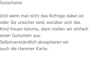 Gutscheine Und wenn mal nicht das Richtige dabei ist oder Sie unsicher sind, worüber sich das  Kind freuen könnte, dann stellen wir einfach  einen Gutschein aus.  Selbstverständlich akzeptieren wir  auch die Hammer Karte. 