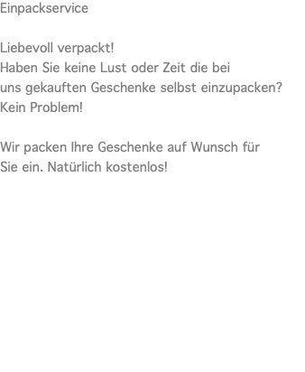 Einpackservice  Liebevoll verpackt! Haben Sie keine Lust oder Zeit die bei uns gekauften Geschenke selbst einzupacken? Kein Problem!   Wir packen Ihre Geschenke auf Wunsch für Sie ein. Natürlich kostenlos! 